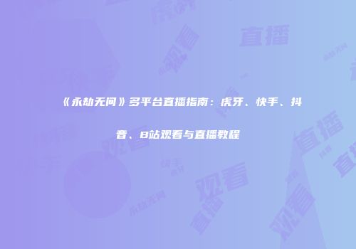 《永劫无间》多平台直播指南：虎牙、快手、抖音、B站观看与直播教程