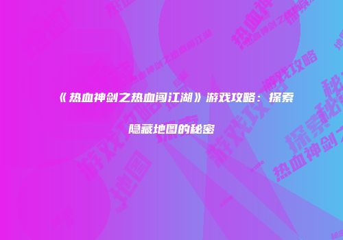 《热血神剑之热血闯江湖》游戏攻略：探索隐藏地图的秘密
