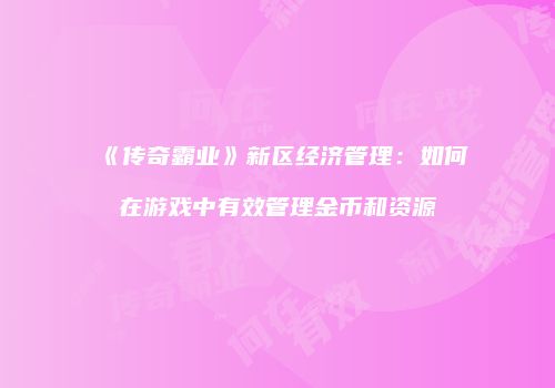 《传奇霸业》新区经济管理：如何在游戏中有效管理金币和资源