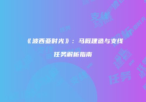 《波西亚时光》：马厩建造与支线任务解析指南