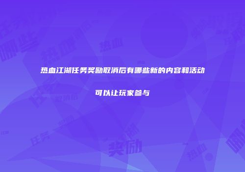热血江湖任务奖励取消后有哪些新的内容和活动可以让玩家参与