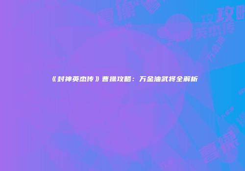 《封神英杰传》曹操攻略：万金油武将全解析