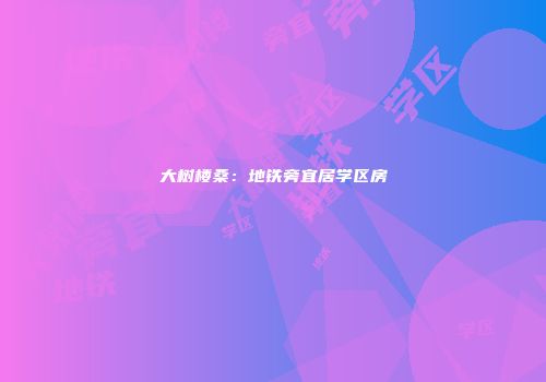大树楼桑：地铁旁宜居学区房