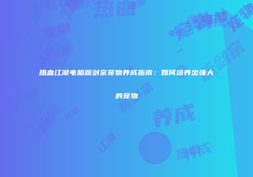 热血江湖电脑版剑宗宠物养成指南：如何培养出强大的宠物