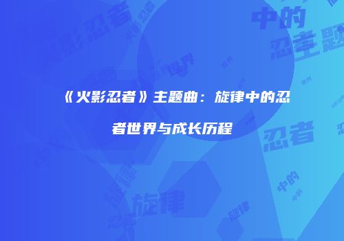 《火影忍者》主题曲：旋律中的忍者世界与成长历程