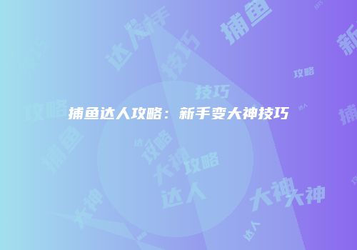 捕鱼达人攻略：新手变大神技巧
