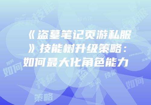 《盗墓笔记页游私服》技能树升级策略:如何最大化角色能力