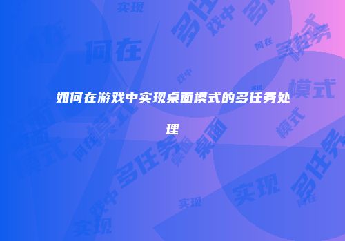 如何在游戏中实现桌面模式的多任务处理