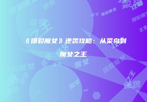 《爆裂魔女》逆袭攻略：从菜鸟到魔女之王