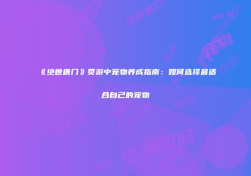 《绝世唐门》页游中宠物养成指南：如何选择最适合自己的宠物