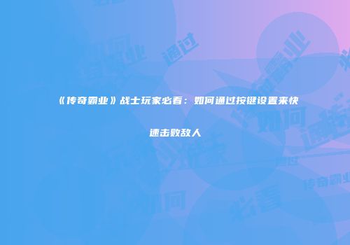 《传奇霸业》战士玩家必看：如何通过按键设置来快速击败敌人
