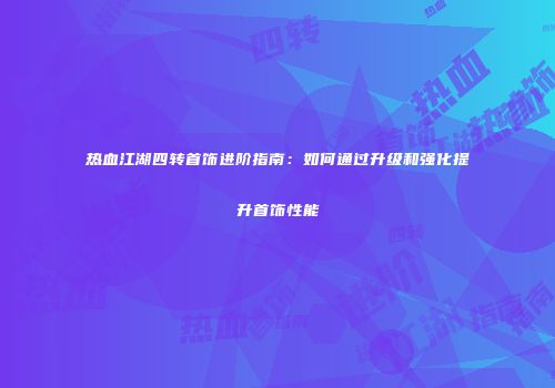 热血江湖四转首饰进阶指南：如何通过升级和强化提升首饰性能