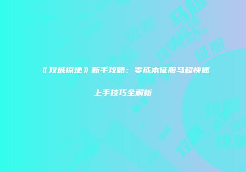 《攻城掠地》新手攻略：零成本征服马超快速上手技巧全解析