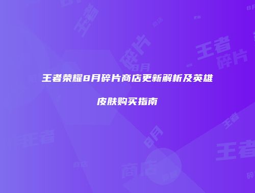 王者荣耀8月碎片商店更新解析及英雄皮肤购买指南