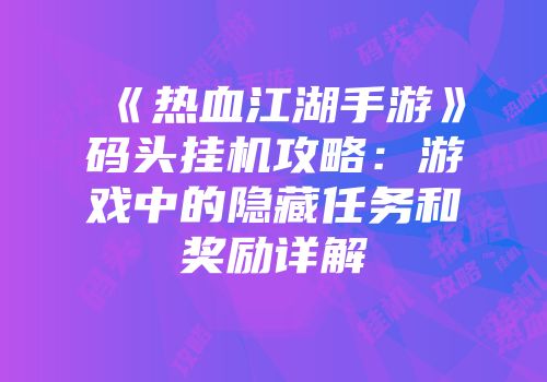 《热血江湖手游》码头挂机攻略：游戏中的隐藏任务和奖励详解