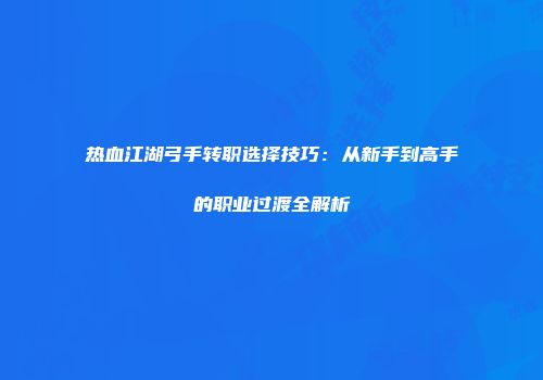 热血江湖弓手转职选择技巧：从新手到高手的职业过渡全解析