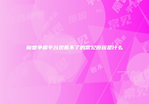魔兽争霸平台观看不了的常见原因是什么