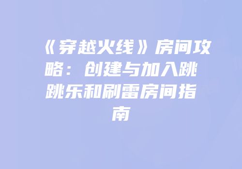 《穿越火线》房间攻略：创建与加入跳跳乐和刷雷房间指南