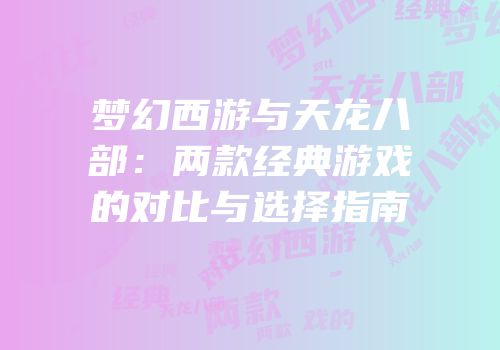 梦幻西游与天龙八部：两款经典游戏的对比与选择指南