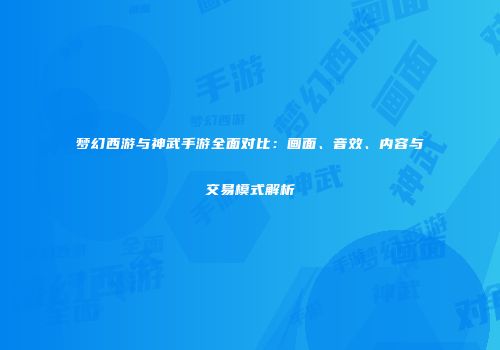 梦幻西游与神武手游全面对比：画面、音效、内容与交易模式解析