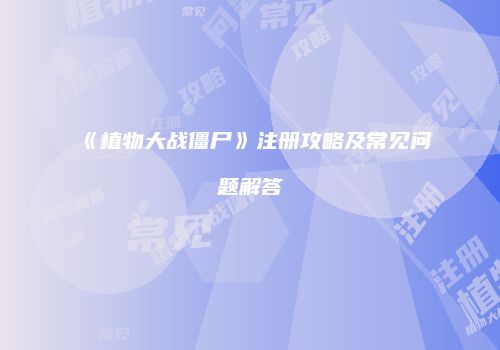 《植物大战僵尸》注册攻略及常见问题解答