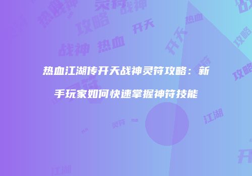 热血江湖传开天战神灵符攻略：新手玩家如何快速掌握神符技能
