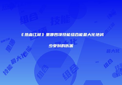 《热血江湖》里哪四项技能组合能最大化地减少受到的伤害