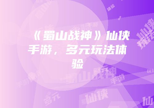 《蜀山战神》仙侠手游，多元玩法体验