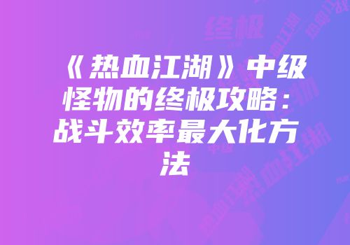 《热血江湖》中级怪物的终极攻略：战斗效率最大化方法