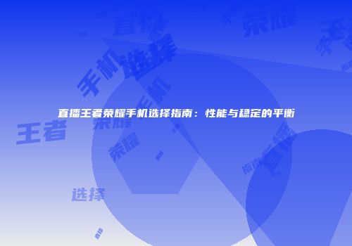 直播王者荣耀手机选择指南：性能与稳定的平衡