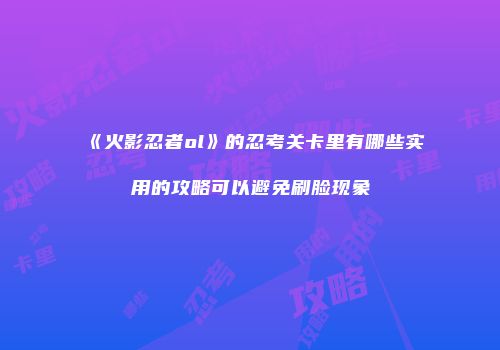 《火影忍者ol》的忍考关卡里有哪些实用的攻略可以避免刷脸现象