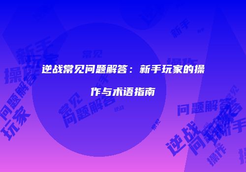 逆战常见问题解答：新手玩家的操作与术语指南