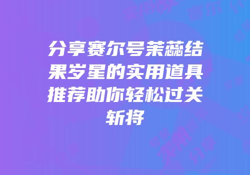 分享赛尔号茉蕊结果岁星的实用道具推荐助你轻松过关斩将