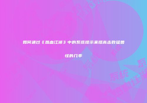 如何通过《热血江湖》中的系统提示来提高击败猛兽怪的几率