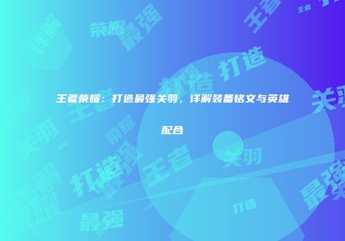 王者荣耀：打造最强关羽，详解装备铭文与英雄配合