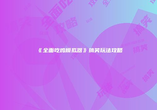 《全面吃鸡模拟器》搞笑玩法攻略