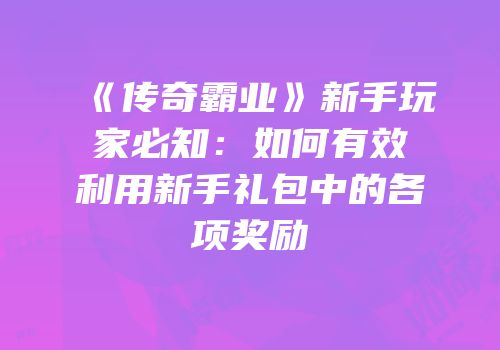 《传奇霸业》新手玩家必知：如何有效利用新手礼包中的各项奖励