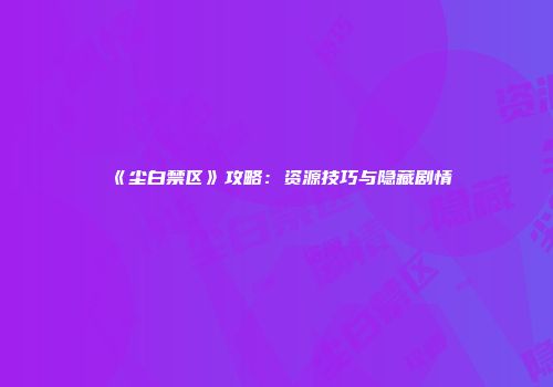 《尘白禁区》攻略：资源技巧与隐藏剧情