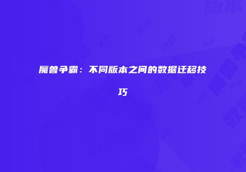 魔兽争霸：不同版本之间的数据迁移技巧