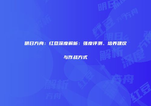 明日方舟：红豆深度解析：强度评测、培养建议与作战方式