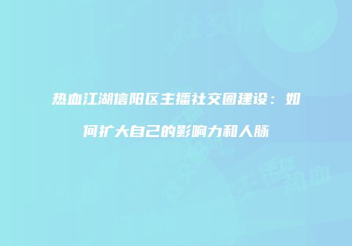 热血江湖信阳区主播社交圈建设：如何扩大自己的影响力和人脉