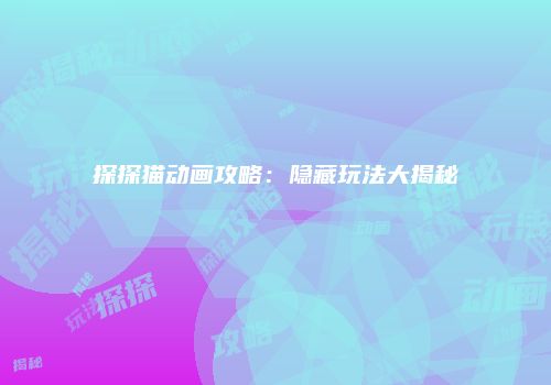探探猫动画攻略：隐藏玩法大揭秘