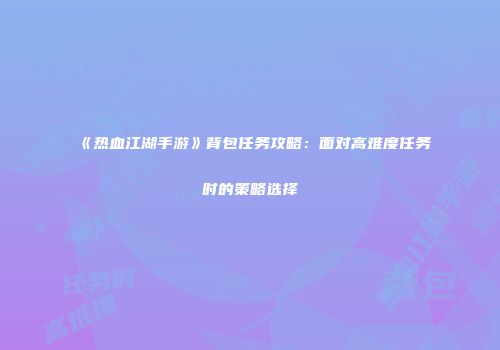 《热血江湖手游》背包任务攻略：面对高难度任务时的策略选择