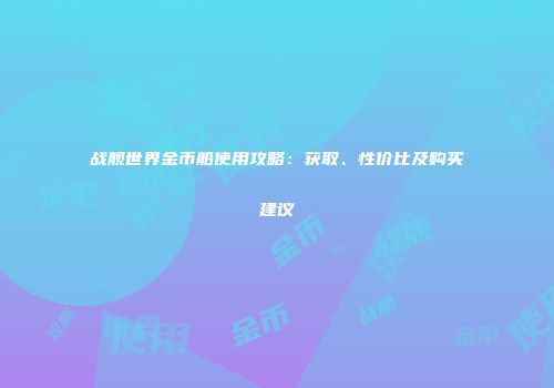 战舰世界金币船使用攻略：获取、性价比及购买建议