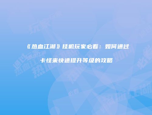 《热血江湖》挂机玩家必看：如何通过卡怪来快速提升等级的攻略