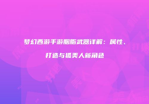 梦幻西游手游胭脂武器详解：属性、打造与狐美人新角色