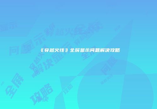 《穿越火线》全屏显示问题解决攻略