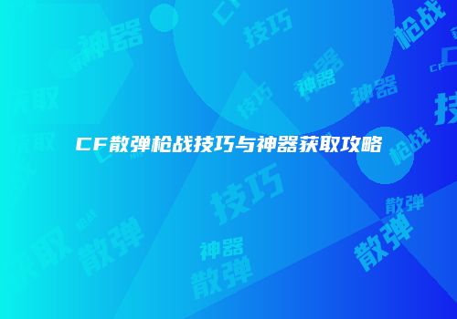 CF散弹枪战技巧与神器获取攻略