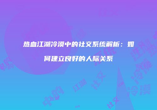 热血江湖冷漠中的社交系统解析：如何建立良好的人际关系