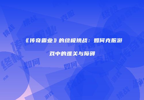 《传奇霸业》的终极挑战：如何克服游戏中的难关与障碍